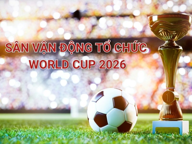 Sân Vận �?ộng Tổ Chức World Cup 2026: Thông Tin Chính Thức Và Chi Tiết